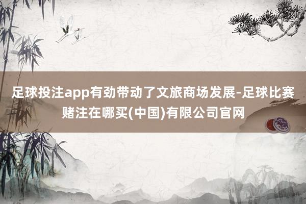 足球投注app有劲带动了文旅商场发展-足球比赛赌注在哪买(中国)有限公司官网