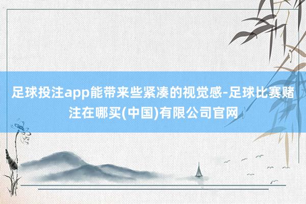 足球投注app能带来些紧凑的视觉感-足球比赛赌注在哪买(中国)有限公司官网