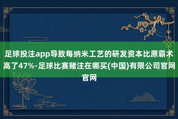 足球投注app导致每纳米工艺的研发资本比原霸术高了47%-足球比赛赌注在哪买(中国)有限公司官网