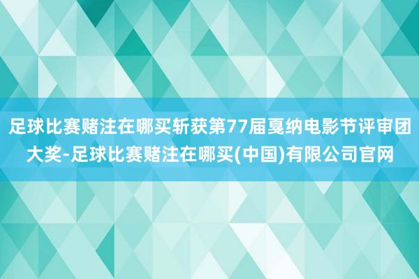 足球比赛赌注在哪买斩获第77届戛纳电影节评审团大奖-足球比赛赌注在哪买(中国)有限公司官网