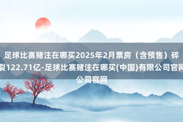 足球比赛赌注在哪买2025年2月票房（含预售）碎裂122.71亿-足球比赛赌注在哪买(中国)有限公司官网