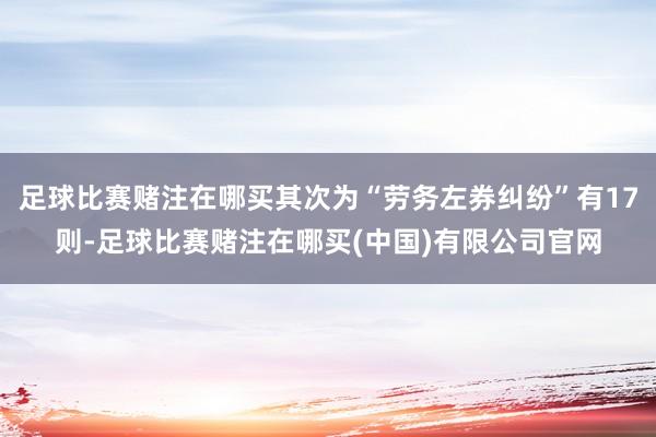 足球比赛赌注在哪买其次为“劳务左券纠纷”有17则-足球比赛赌注在哪买(中国)有限公司官网