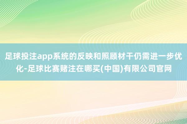 足球投注app系统的反映和照顾材干仍需进一步优化-足球比赛赌注在哪买(中国)有限公司官网