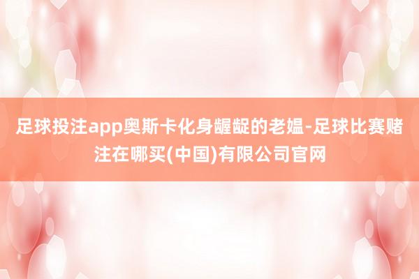 足球投注app奥斯卡化身龌龊的老媪-足球比赛赌注在哪买(中国)有限公司官网