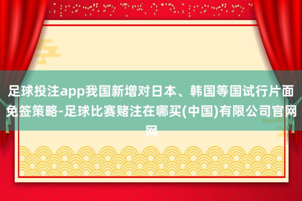 足球投注app我国新增对日本、韩国等国试行片面免签策略-足球比赛赌注在哪买(中国)有限公司官网