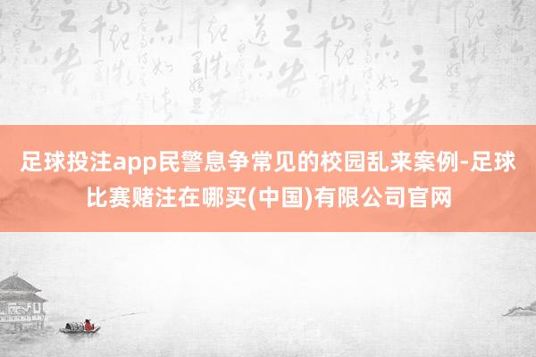 足球投注app民警息争常见的校园乱来案例-足球比赛赌注在哪买(中国)有限公司官网