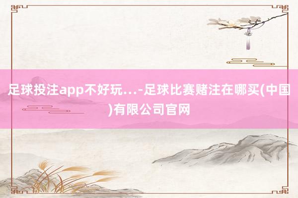足球投注app不好玩…-足球比赛赌注在哪买(中国)有限公司官网