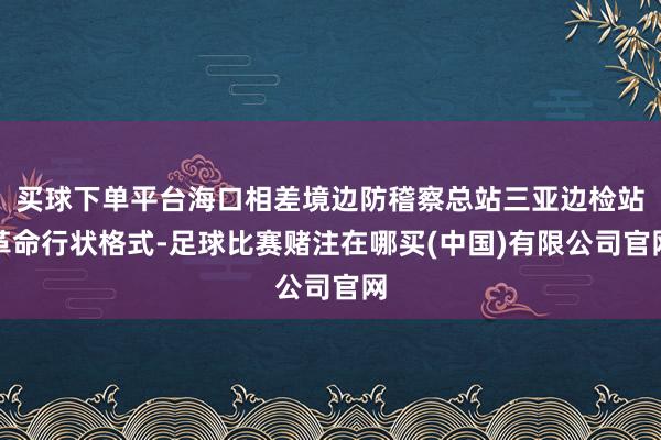 买球下单平台海口相差境边防稽察总站三亚边检站革命行状格式-足球比赛赌注在哪买(中国)有限公司官网
