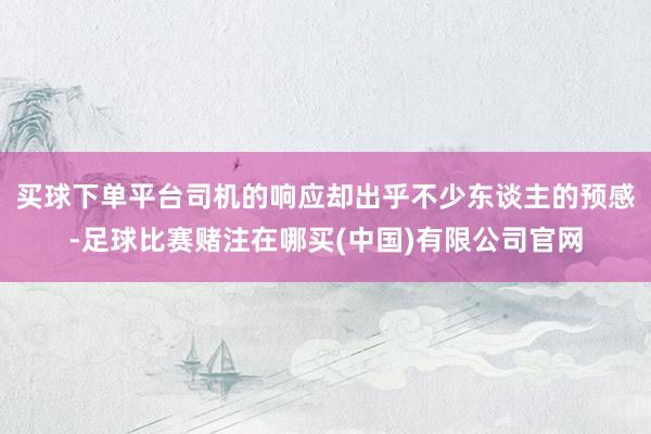 买球下单平台司机的响应却出乎不少东谈主的预感-足球比赛赌注在哪买(中国)有限公司官网