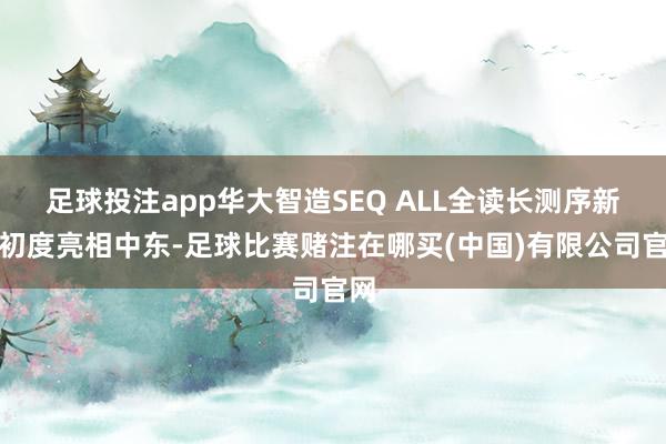 足球投注app华大智造SEQ ALL全读长测序新品初度亮相中东-足球比赛赌注在哪买(中国)有限公司官网