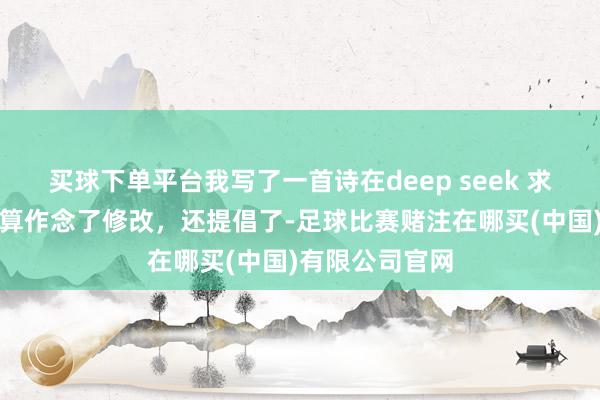 买球下单平台我写了一首诗在deep seek 求修改，不但主算作念了修改，还提倡了-足球比赛赌注在哪买(中国)有限公司官网
