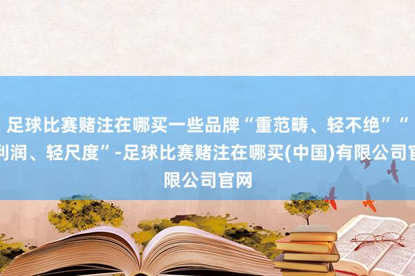 足球比赛赌注在哪买一些品牌“重范畴、轻不绝”“厚利润、轻尺度”-足球比赛赌注在哪买(中国)有限公司官网