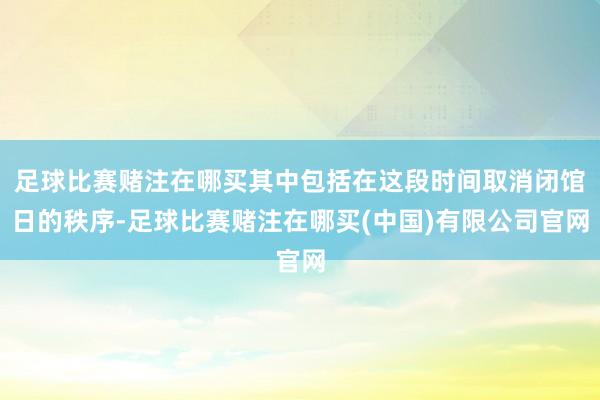 足球比赛赌注在哪买其中包括在这段时间取消闭馆日的秩序-足球比赛赌注在哪买(中国)有限公司官网