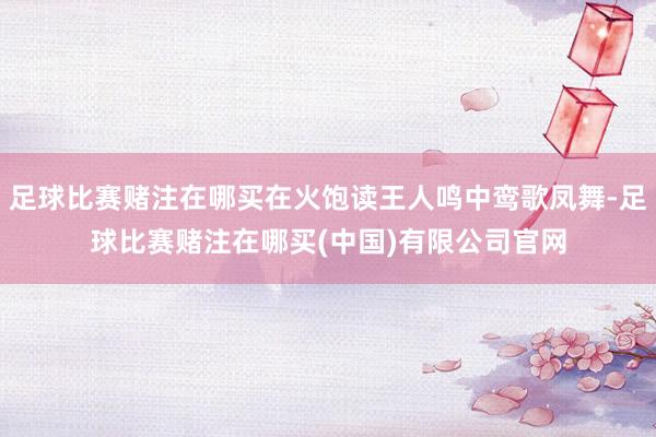 足球比赛赌注在哪买在火饱读王人鸣中鸾歌凤舞-足球比赛赌注在哪买(中国)有限公司官网