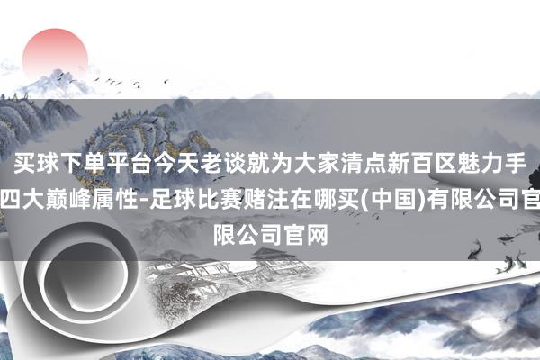 买球下单平台今天老谈就为大家清点新百区魅力手镯四大巅峰属性-足球比赛赌注在哪买(中国)有限公司官网