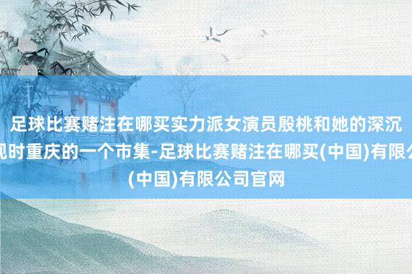 足球比赛赌注在哪买实力派女演员殷桃和她的深沉男友出现时重庆的一个市集-足球比赛赌注在哪买(中国)有限公司官网