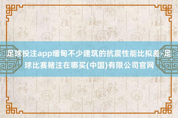足球投注app缅甸不少建筑的抗震性能比拟差-足球比赛赌注在哪买(中国)有限公司官网