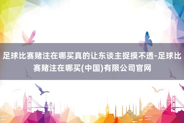 足球比赛赌注在哪买真的让东谈主捉摸不透-足球比赛赌注在哪买(中国)有限公司官网