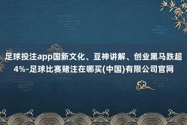 足球投注app国新文化、豆神讲解、创业黑马跌超4%-足球比赛赌注在哪买(中国)有限公司官网