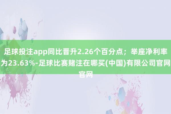 足球投注app同比晋升2.26个百分点；举座净利率为23.63%-足球比赛赌注在哪买(中国)有限公司官网