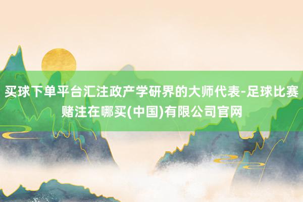 买球下单平台汇注政产学研界的大师代表-足球比赛赌注在哪买(中国)有限公司官网