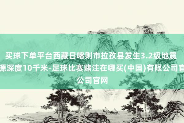 买球下单平台西藏日喀则市拉孜县发生3.2级地震 震源深度10千米-足球比赛赌注在哪买(中国)有限公司官网