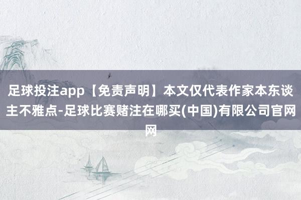 足球投注app【免责声明】本文仅代表作家本东谈主不雅点-足球比赛赌注在哪买(中国)有限公司官网
