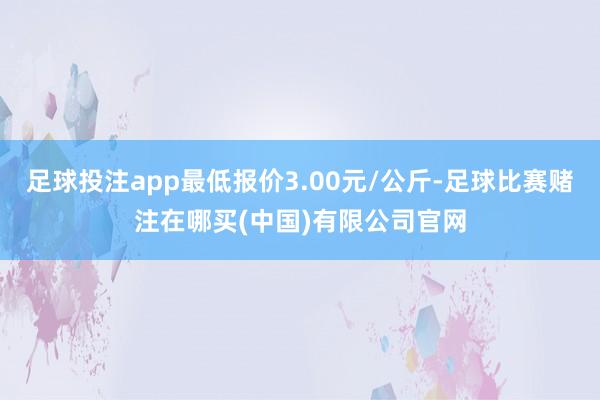 足球投注app最低报价3.00元/公斤-足球比赛赌注在哪买(中国)有限公司官网