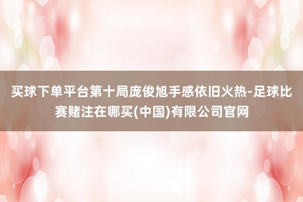 买球下单平台　　第十局庞俊旭手感依旧火热-足球比赛赌注在哪买(中国)有限公司官网