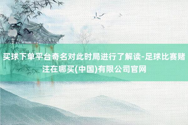 买球下单平台奇名对此时局进行了解读-足球比赛赌注在哪买(中国)有限公司官网