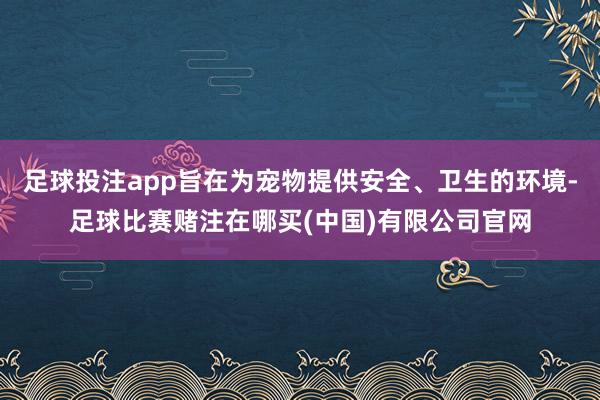 足球投注app旨在为宠物提供安全、卫生的环境-足球比赛赌注在哪买(中国)有限公司官网
