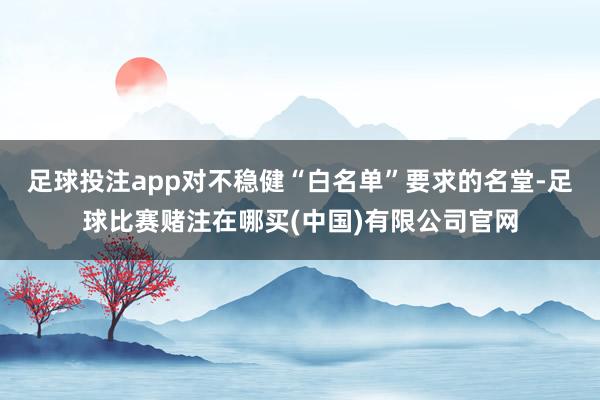 足球投注app对不稳健“白名单”要求的名堂-足球比赛赌注在哪买(中国)有限公司官网