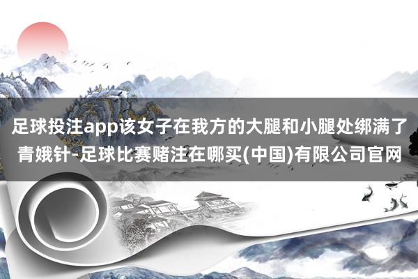 足球投注app该女子在我方的大腿和小腿处绑满了青娥针-足球比赛赌注在哪买(中国)有限公司官网