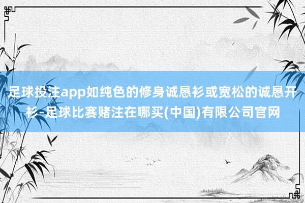 足球投注app如纯色的修身诚恳衫或宽松的诚恳开衫-足球比赛赌注在哪买(中国)有限公司官网