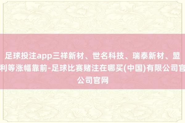 足球投注app三祥新材、世名科技、瑞泰新材、盟固利等涨幅靠前-足球比赛赌注在哪买(中国)有限公司官网