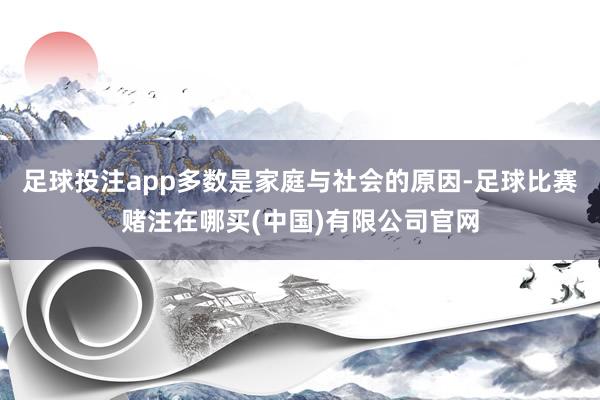 足球投注app多数是家庭与社会的原因-足球比赛赌注在哪买(中国)有限公司官网