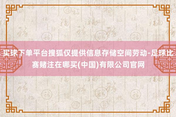 买球下单平台搜狐仅提供信息存储空间劳动-足球比赛赌注在哪买(中国)有限公司官网
