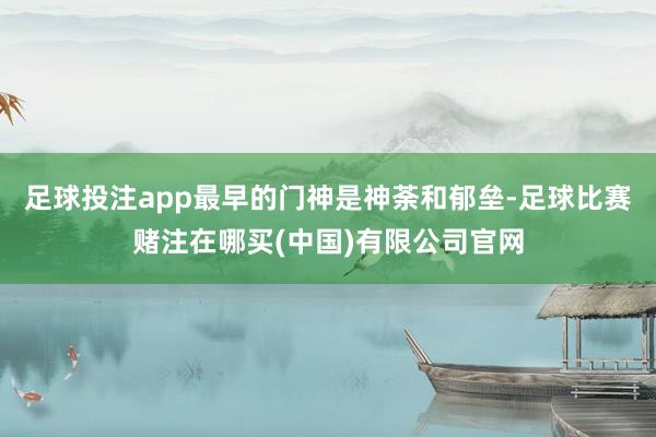 足球投注app最早的门神是神荼和郁垒-足球比赛赌注在哪买(中国)有限公司官网