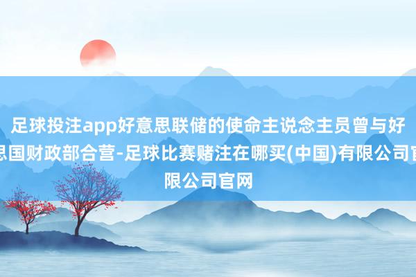 足球投注app好意思联储的使命主说念主员曾与好意思国财政部合营-足球比赛赌注在哪买(中国)有限公司官网