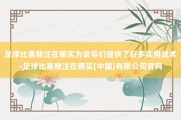 足球比赛赌注在哪买为训导们提供了好多实用战术-足球比赛赌注在哪买(中国)有限公司官网