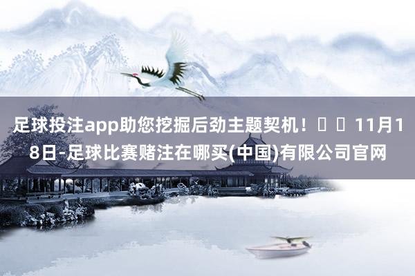足球投注app助您挖掘后劲主题契机！		11月18日-足球比赛赌注在哪买(中国)有限公司官网