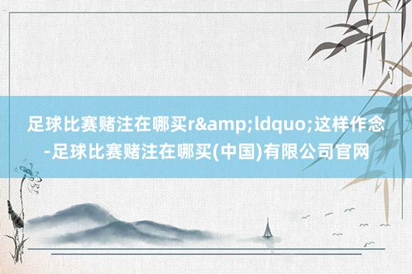 足球比赛赌注在哪买r&ldquo;这样作念-足球比赛赌注在哪买(中国)有限公司官网