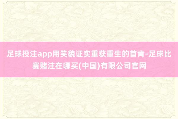 足球投注app用笑貌证实重获重生的首肯-足球比赛赌注在哪买(中国)有限公司官网