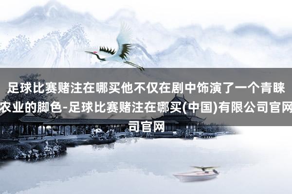 足球比赛赌注在哪买他不仅在剧中饰演了一个青睐农业的脚色-足球比赛赌注在哪买(中国)有限公司官网