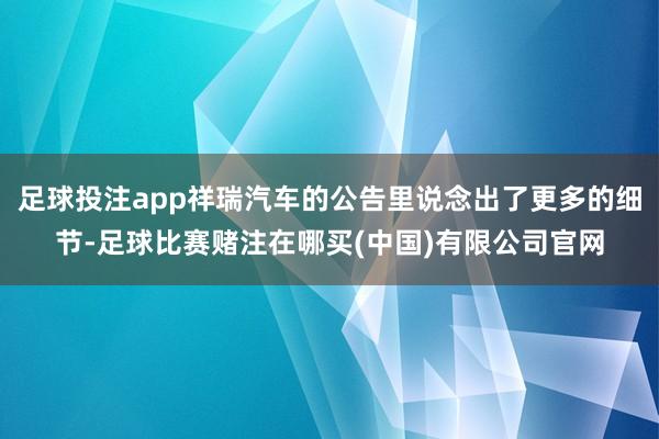 足球投注app祥瑞汽车的公告里说念出了更多的细节-足球比赛赌注在哪买(中国)有限公司官网