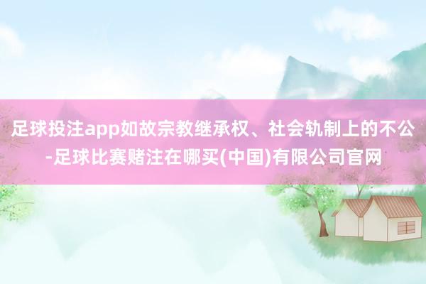 足球投注app如故宗教继承权、社会轨制上的不公-足球比赛赌注在哪买(中国)有限公司官网