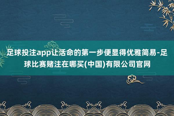 足球投注app让活命的第一步便显得优雅简易-足球比赛赌注在哪买(中国)有限公司官网