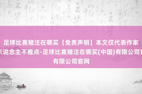 足球比赛赌注在哪买【免责声明】本文仅代表作家本东说念主不雅点-足球比赛赌注在哪买(中国)有限公司官网