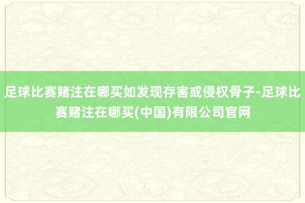 足球比赛赌注在哪买如发现存害或侵权骨子-足球比赛赌注在哪买(中国)有限公司官网