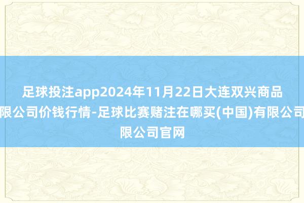 足球投注app2024年11月22日大连双兴商品城有限公司价钱行情-足球比赛赌注在哪买(中国)有限公司官网